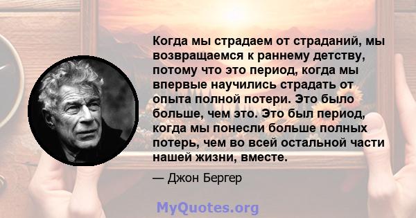 Когда мы страдаем от страданий, мы возвращаемся к раннему детству, потому что это период, когда мы впервые научились страдать от опыта полной потери. Это было больше, чем это. Это был период, когда мы понесли больше