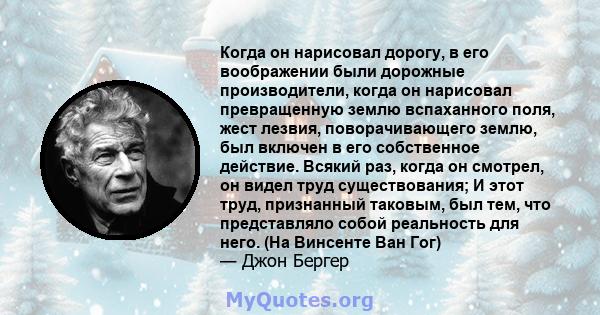 Когда он нарисовал дорогу, в его воображении были дорожные производители, когда он нарисовал превращенную землю вспаханного поля, жест лезвия, поворачивающего землю, был включен в его собственное действие. Всякий раз,