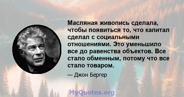 Масляная живопись сделала, чтобы появиться то, что капитал сделал с социальными отношениями. Это уменьшило все до равенства объектов. Все стало обменным, потому что все стало товаром.