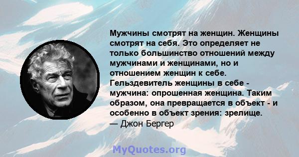 Мужчины смотрят на женщин. Женщины смотрят на себя. Это определяет не только большинство отношений между мужчинами и женщинами, но и отношением женщин к себе. Гельздевитель женщины в себе - мужчина: опрошенная женщина.