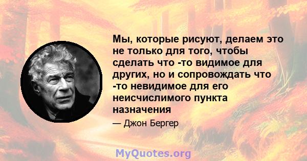 Мы, которые рисуют, делаем это не только для того, чтобы сделать что -то видимое для других, но и сопровождать что -то невидимое для его неисчислимого пункта назначения