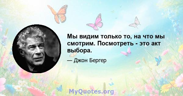 Мы видим только то, на что мы смотрим. Посмотреть - это акт выбора.