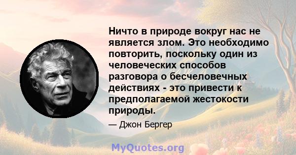 Ничто в природе вокруг нас не является злом. Это необходимо повторить, поскольку один из человеческих способов разговора о бесчеловечных действиях - это привести к предполагаемой жестокости природы.