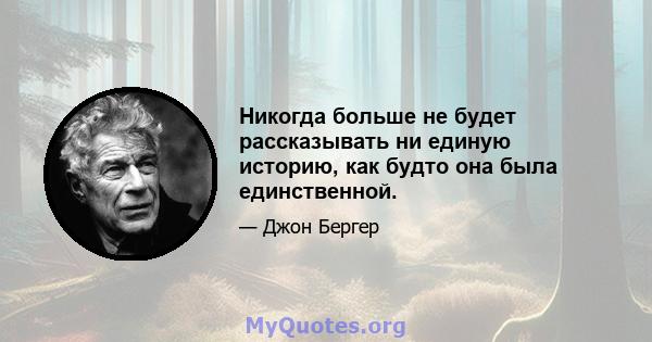 Никогда больше не будет рассказывать ни единую историю, как будто она была единственной.