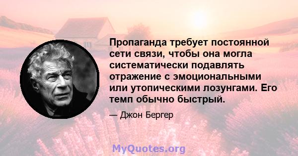 Пропаганда требует постоянной сети связи, чтобы она могла систематически подавлять отражение с эмоциональными или утопическими лозунгами. Его темп обычно быстрый.