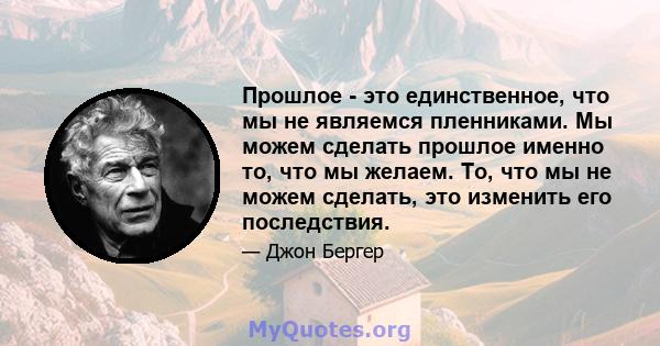 Прошлое - это единственное, что мы не являемся пленниками. Мы можем сделать прошлое именно то, что мы желаем. То, что мы не можем сделать, это изменить его последствия.