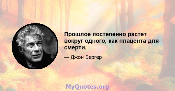 Прошлое постепенно растет вокруг одного, как плацента для смерти.