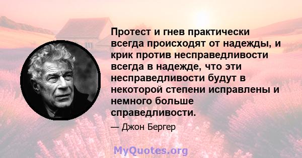 Протест и гнев практически всегда происходят от надежды, и крик против несправедливости всегда в надежде, что эти несправедливости будут в некоторой степени исправлены и немного больше справедливости.