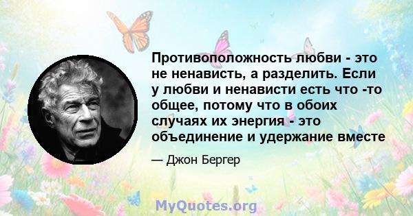 Противоположность любви - это не ненависть, а разделить. Если у любви и ненависти есть что -то общее, потому что в обоих случаях их энергия - это объединение и удержание вместе