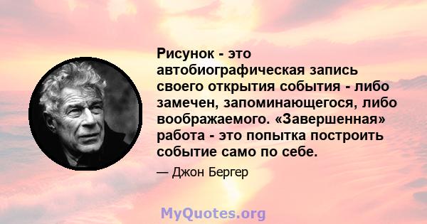 Рисунок - это автобиографическая запись своего открытия события - либо замечен, запоминающегося, либо воображаемого. «Завершенная» работа - это попытка построить событие само по себе.