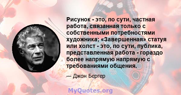 Рисунок - это, по сути, частная работа, связанная только с собственными потребностями художника; «Завершенная» статуя или холст - это, по сути, публика, представленная работа - гораздо более напрямую напрямую с