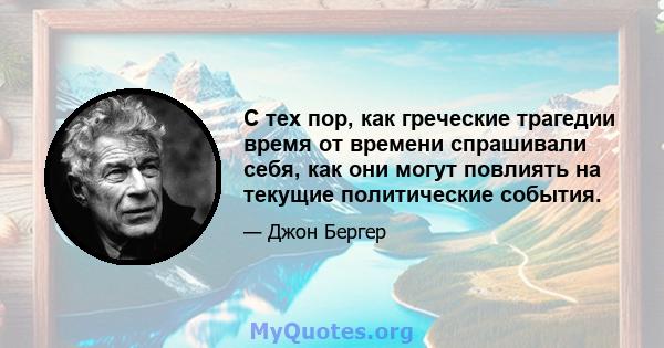 С тех пор, как греческие трагедии время от времени спрашивали себя, как они могут повлиять на текущие политические события.