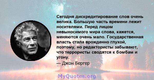 Сегодня дискредитирование слов очень велика. Большую часть времени лежит носителями. Перед лицом невыносимого мира слова, кажется, меняются очень мало. Государственная власть стала врожденно глухой, поэтому, но