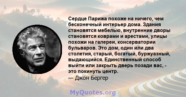 Сердце Парижа похоже на ничего, чем бесконечный интерьер дома. Здания становятся мебелью, внутренние дворы становятся коврами и арестами, улицы похожи на галереи, консерватории бульваров. Это дом, один или два столетия, 