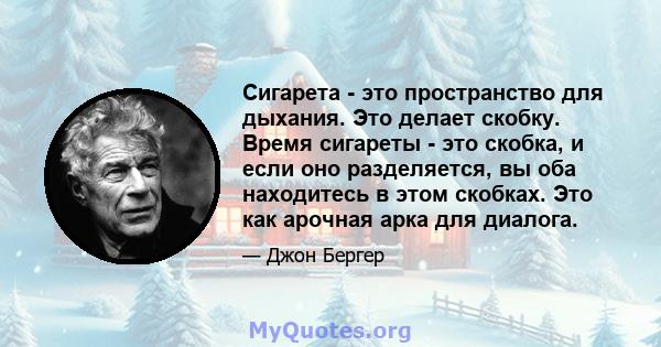 Сигарета - это пространство для дыхания. Это делает скобку. Время сигареты - это скобка, и если оно разделяется, вы оба находитесь в этом скобках. Это как арочная арка для диалога.