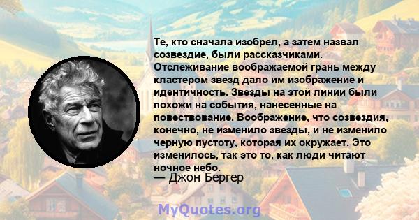 Те, кто сначала изобрел, а затем назвал созвездие, были рассказчиками. Отслеживание воображаемой грань между кластером звезд дало им изображение и идентичность. Звезды на этой линии были похожи на события, нанесенные на 