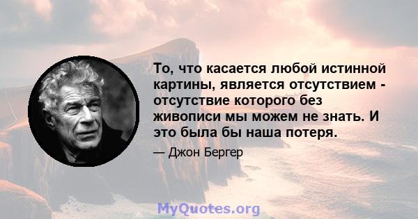 То, что касается любой истинной картины, является отсутствием - отсутствие которого без живописи мы можем не знать. И это была бы наша потеря.