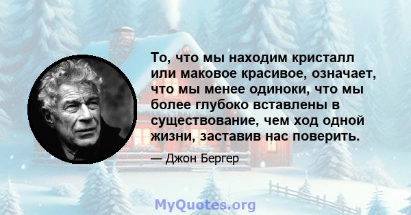 То, что мы находим кристалл или маковое красивое, означает, что мы менее одиноки, что мы более глубоко вставлены в существование, чем ход одной жизни, заставив нас поверить.