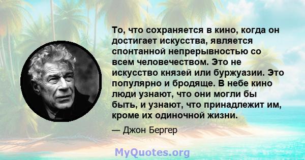 То, что сохраняется в кино, когда он достигает искусства, является спонтанной непрерывностью со всем человечеством. Это не искусство князей или буржуазии. Это популярно и бродяще. В небе кино люди узнают, что они могли