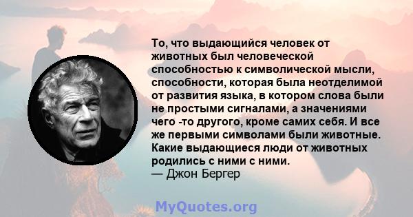 То, что выдающийся человек от животных был человеческой способностью к символической мысли, способности, которая была неотделимой от развития языка, в котором слова были не простыми сигналами, а значениями чего -то