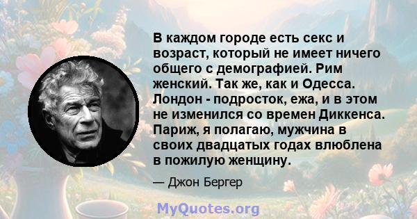 В каждом городе есть секс и возраст, который не имеет ничего общего с демографией. Рим женский. Так же, как и Одесса. Лондон - подросток, ежа, и в этом не изменился со времен Диккенса. Париж, я полагаю, мужчина в своих