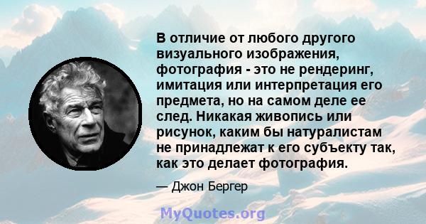 В отличие от любого другого визуального изображения, фотография - это не рендеринг, имитация или интерпретация его предмета, но на самом деле ее след. Никакая живопись или рисунок, каким бы натуралистам не принадлежат к 