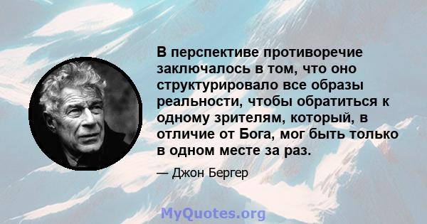 В перспективе противоречие заключалось в том, что оно структурировало все образы реальности, чтобы обратиться к одному зрителям, который, в отличие от Бога, мог быть только в одном месте за раз.