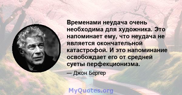 Временами неудача очень необходима для художника. Это напоминает ему, что неудача не является окончательной катастрофой. И это напоминание освобождает его от средней суеты перфекционизма.