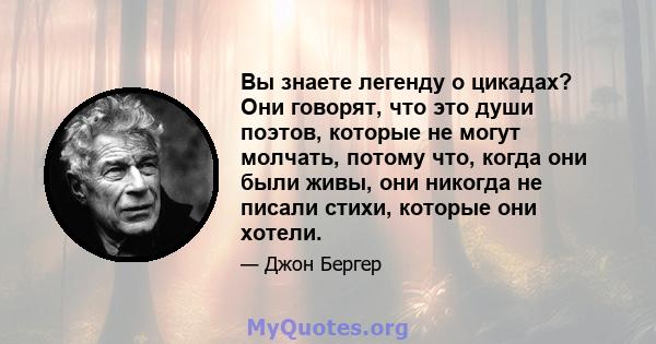 Вы знаете легенду о цикадах? Они говорят, что это души поэтов, которые не могут молчать, потому что, когда они были живы, они никогда не писали стихи, которые они хотели.