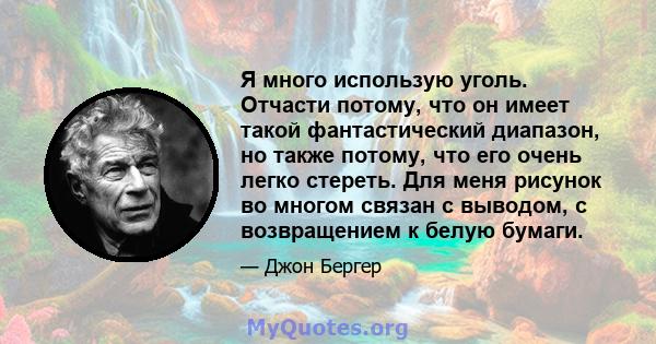 Я много использую уголь. Отчасти потому, что он имеет такой фантастический диапазон, но также потому, что его очень легко стереть. Для меня рисунок во многом связан с выводом, с возвращением к белую бумаги.