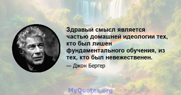 Здравый смысл является частью домашней идеологии тех, кто был лишен фундаментального обучения, из тех, кто был невежественен.