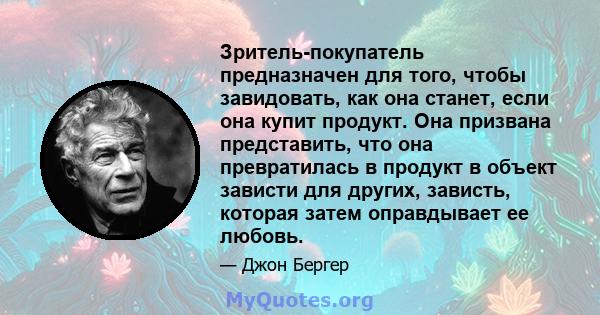 Зритель-покупатель предназначен для того, чтобы завидовать, как она станет, если она купит продукт. Она призвана представить, что она превратилась в продукт в объект зависти для других, зависть, которая затем