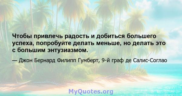 Чтобы привлечь радость и добиться большего успеха, попробуйте делать меньше, но делать это с большим энтузиазмом.