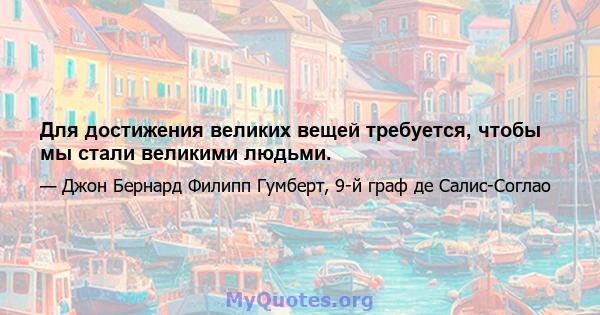 Для достижения великих вещей требуется, чтобы мы стали великими людьми.