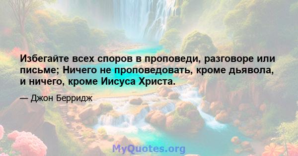 Избегайте всех споров в проповеди, разговоре или письме; Ничего не проповедовать, кроме дьявола, и ничего, кроме Иисуса Христа.