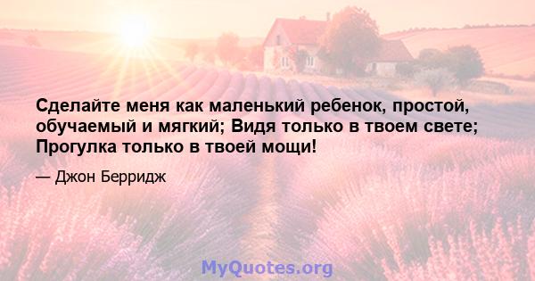 Сделайте меня как маленький ребенок, простой, обучаемый и мягкий; Видя только в твоем свете; Прогулка только в твоей мощи!