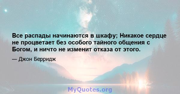 Все распады начинаются в шкафу; Никакое сердце не процветает без особого тайного общения с Богом, и ничто не изменит отказа от этого.