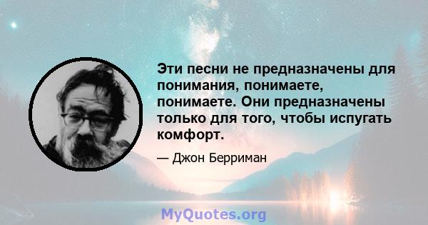 Эти песни не предназначены для понимания, понимаете, понимаете. Они предназначены только для того, чтобы испугать комфорт.