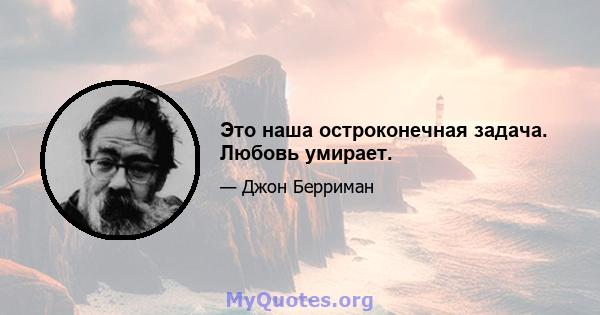 Это наша остроконечная задача. Любовь умирает.