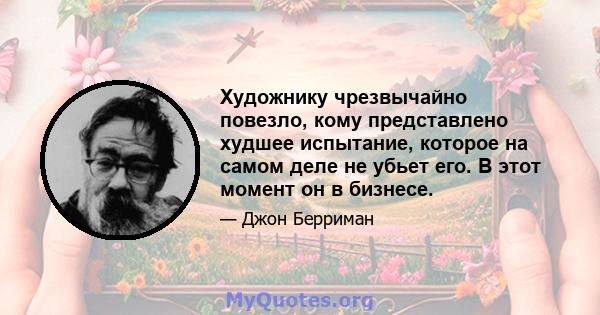 Художнику чрезвычайно повезло, кому представлено худшее испытание, которое на самом деле не убьет его. В этот момент он в бизнесе.