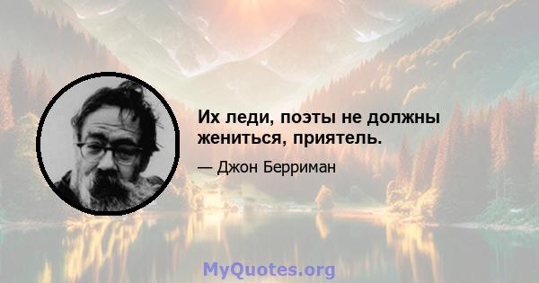 Их леди, поэты не должны жениться, приятель.