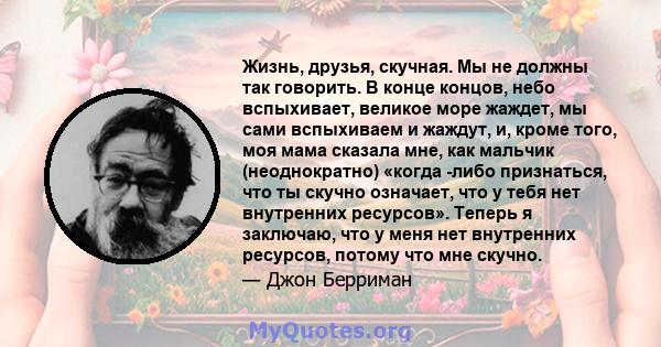 Жизнь, друзья, скучная. Мы не должны так говорить. В конце концов, небо вспыхивает, великое море жаждет, мы сами вспыхиваем и жаждут, и, кроме того, моя мама сказала мне, как мальчик (неоднократно) «когда -либо