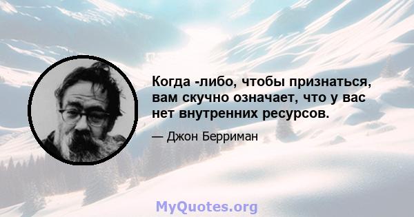 Когда -либо, чтобы признаться, вам скучно означает, что у вас нет внутренних ресурсов.