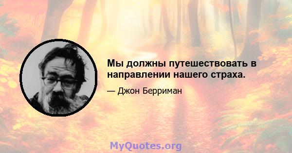 Мы должны путешествовать в направлении нашего страха.