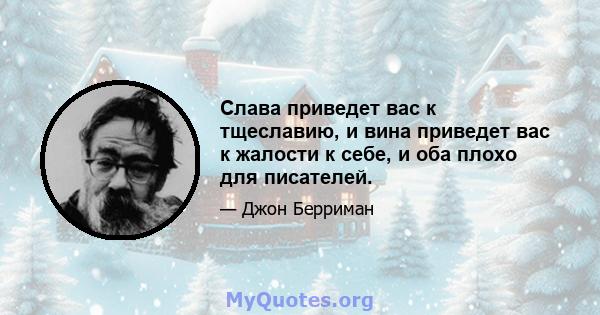 Слава приведет вас к тщеславию, и вина приведет вас к жалости к себе, и оба плохо для писателей.