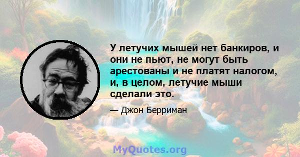 У летучих мышей нет банкиров, и они не пьют, не могут быть арестованы и не платят налогом, и, в целом, летучие мыши сделали это.