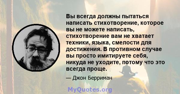 Вы всегда должны пытаться написать стихотворение, которое вы не можете написать, стихотворение вам не хватает техники, языка, смелости для достижения. В противном случае вы просто имитируете себя, никуда не уходите,