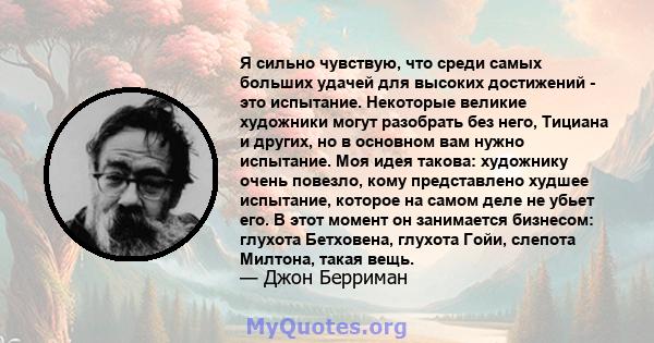 Я сильно чувствую, что среди самых больших удачей для высоких достижений - это испытание. Некоторые великие художники могут разобрать без него, Тициана и других, но в основном вам нужно испытание. Моя идея такова: