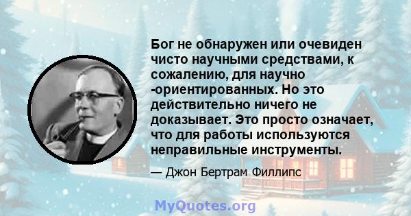 Бог не обнаружен или очевиден чисто научными средствами, к сожалению, для научно -ориентированных. Но это действительно ничего не доказывает. Это просто означает, что для работы используются неправильные инструменты.