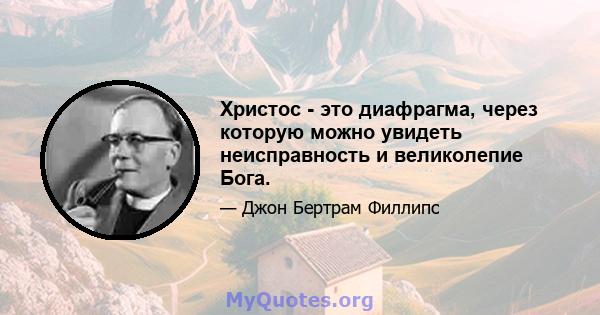 Христос - это диафрагма, через которую можно увидеть неисправность и великолепие Бога.